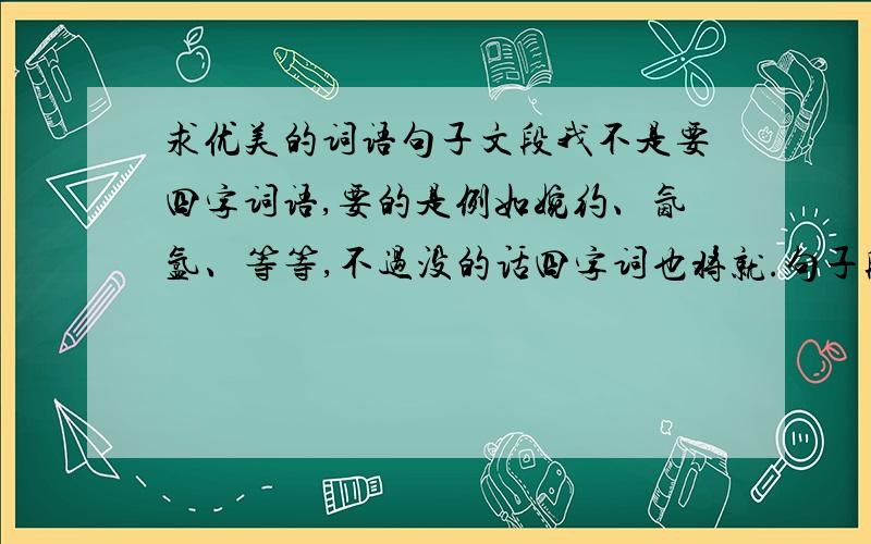 求优美的词语句子文段我不是要四字词语,要的是例如婉约、氤氲、等等,不过没的话四字词也将就.句子段落要写景的.或者特别精彩但不是写景的也可以.越多越好