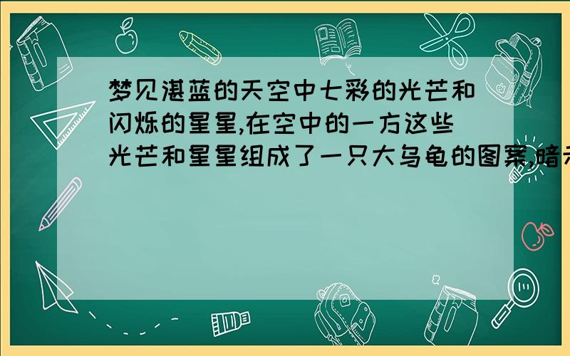 梦见湛蓝的天空中七彩的光芒和闪烁的星星,在空中的一方这些光芒和星星组成了一只大乌龟的图案,暗示了什当时周围的人都赞天空的神奇景观好漂亮,我才抬头看的.可是我看了天空的奇异就