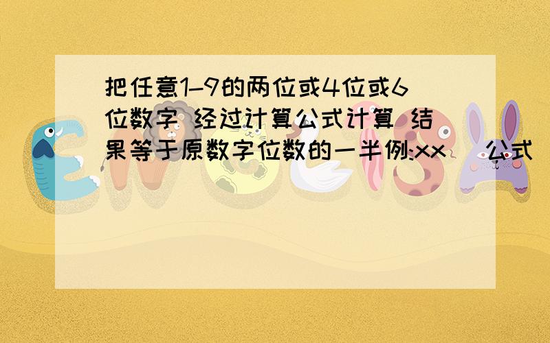 把任意1-9的两位或4位或6位数字 经过计算公式计算 结果等于原数字位数的一半例:xx (公式) = sxxxx (公式) = ssxxxxxx (公式) = sss并且s经过公式可以还原成xx,ss还原xxxx,sss还原xxxxxx比如两位数字，经