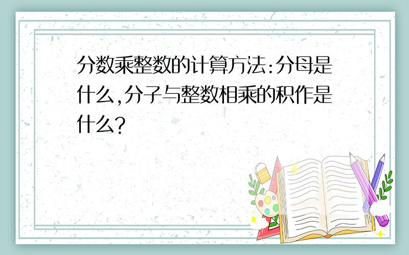 分数乘整数的计算方法:分母是什么,分子与整数相乘的积作是什么?