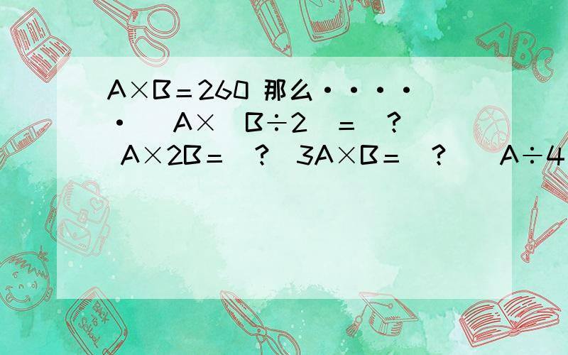 A×B＝260 那么····· 　A×（B÷2）＝（?） A×2B＝（?）3A×B＝（?）（A÷4）×（B×4）＝（?）