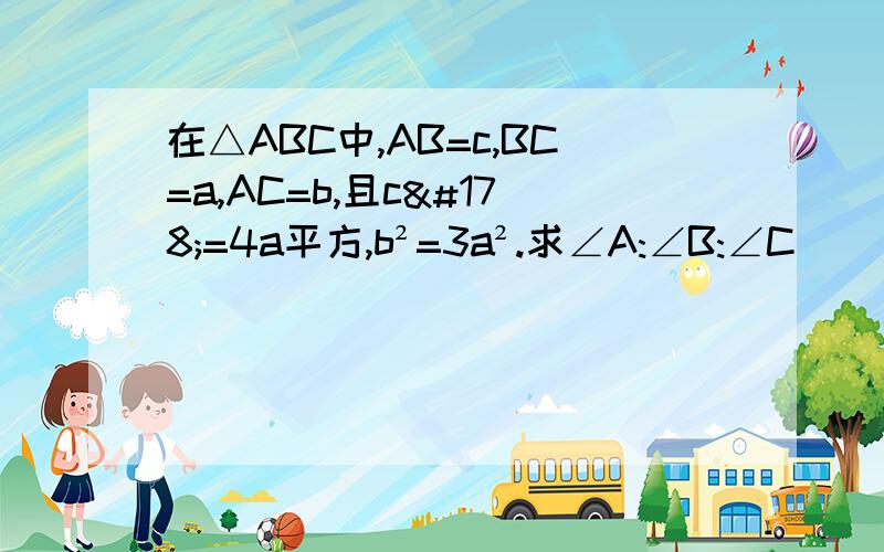 在△ABC中,AB=c,BC=a,AC=b,且c²=4a平方,b²=3a².求∠A:∠B:∠C