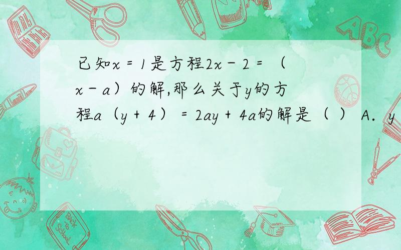 已知x＝1是方程2x－2＝（x－a）的解,那么关于y的方程a（y＋4）＝2ay＋4a的解是（ ） A．y＝1 B．y＝－1C．y＝0\x09D．无解