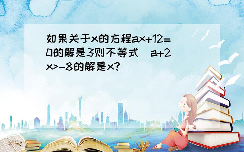 如果关于x的方程ax+12=0的解是3则不等式（a+2)x>-8的解是x?