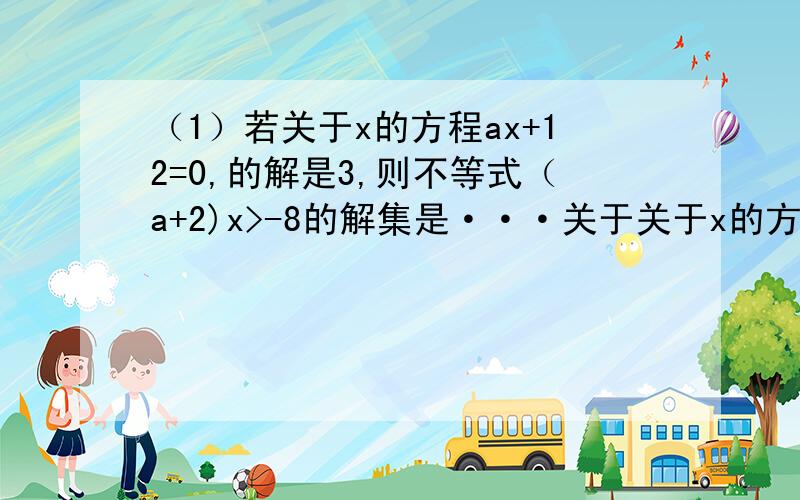 （1）若关于x的方程ax+12=0,的解是3,则不等式（a+2)x>-8的解集是···关于关于x的方程ax+12=0,的解是3,那是说X=3么?（2）若k5X+6的解集是················· （3）若a