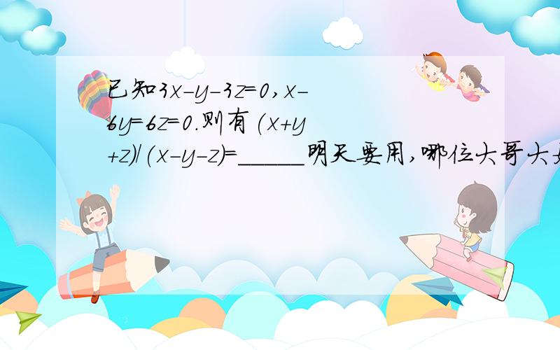 已知3x-y-3z=0,x-6y=6z=0.则有(x+y+z)/(x-y-z)=_____明天要用,哪位大哥大姐救救我