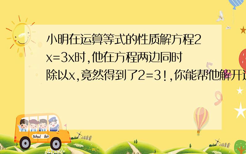 小明在运算等式的性质解方程2x=3x时,他在方程两边同时除以x,竟然得到了2=3!,你能帮他解开这个迷吗?急现在就要