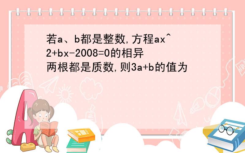 若a、b都是整数,方程ax^2+bx-2008=0的相异两根都是质数,则3a+b的值为