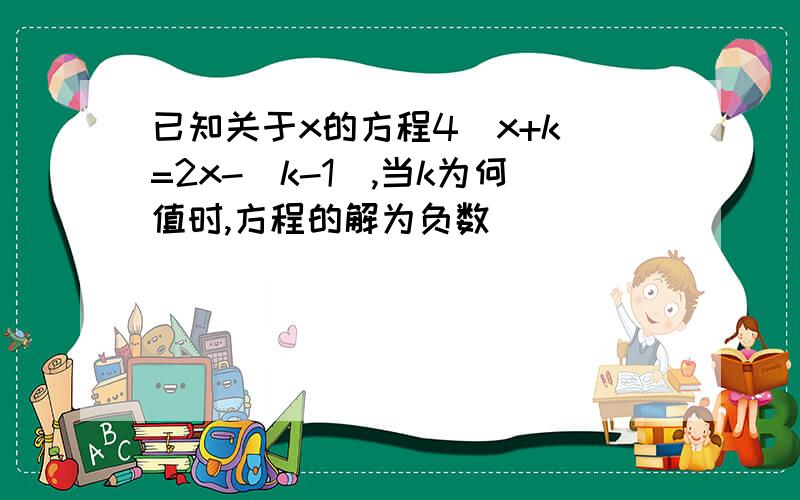 已知关于x的方程4（x+k）=2x-（k-1）,当k为何值时,方程的解为负数