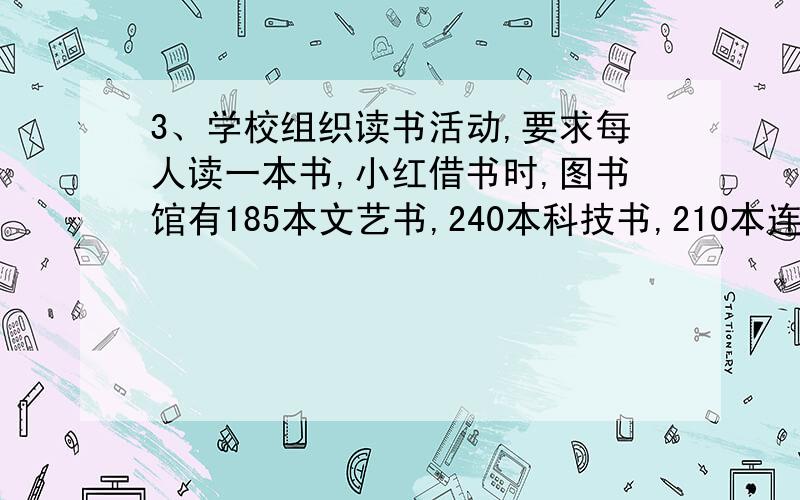 3、学校组织读书活动,要求每人读一本书,小红借书时,图书馆有185本文艺书,240本科技书,210本连环画.那么小红借一本书有( )种不同的选法.