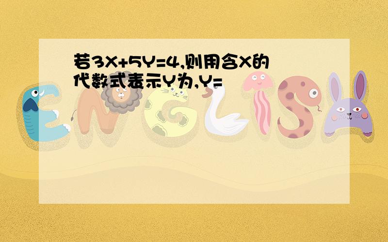 若3X+5Y=4,则用含X的代数式表示Y为,Y=