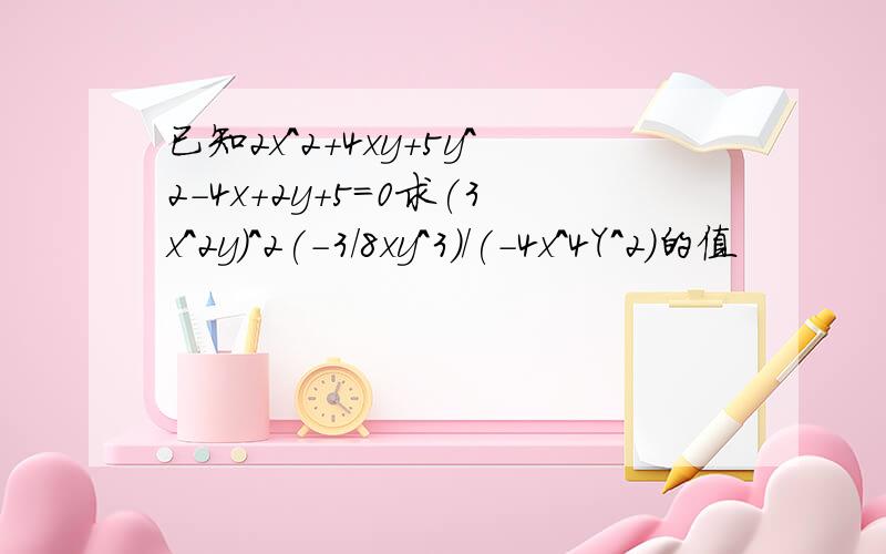 已知2x^2+4xy+5y^2-4x+2y+5=0求(3x^2y)^2(-3/8xy^3)/(-4x^4Y^2)的值