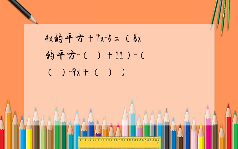 4x的平方+7x-5=（8x的平方-（ ）+11）-（ （ ）-9x+（ ） ）