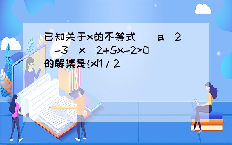 已知关于x的不等式((a^2)-3)x^2+5x-2>0的解集是{xI1/2