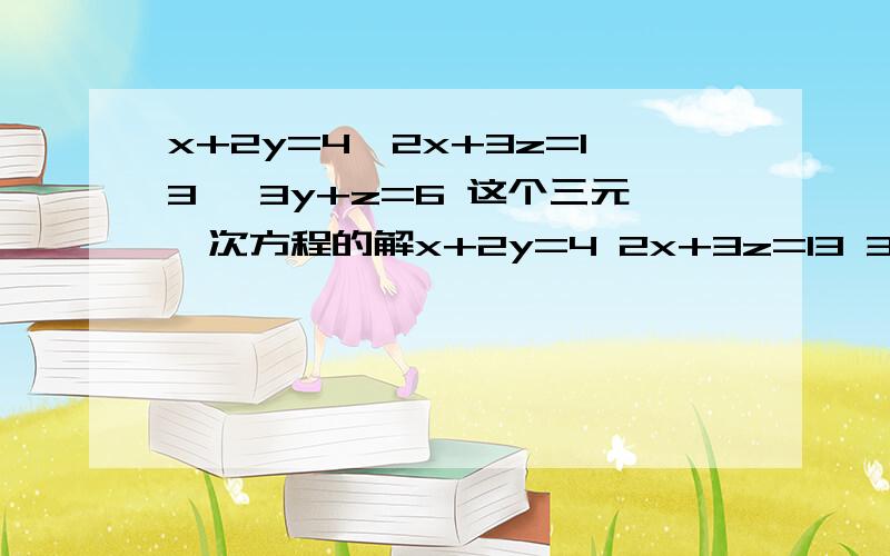 x+2y=4,2x+3z=13 ,3y+z=6 这个三元一次方程的解x+2y=4 2x+3z=13 3y+z=6 过程,谢谢