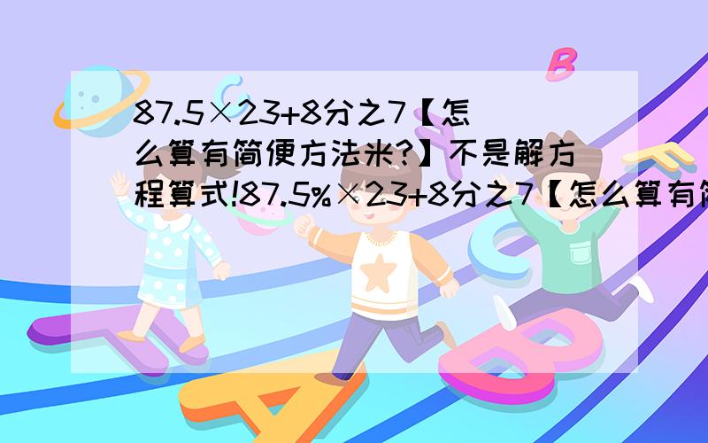 87.5×23+8分之7【怎么算有简便方法米?】不是解方程算式!87.5%×23+8分之7【怎么算有简便方法米?】不是解方程算式!【上面的打错了,87.5带有百分号】