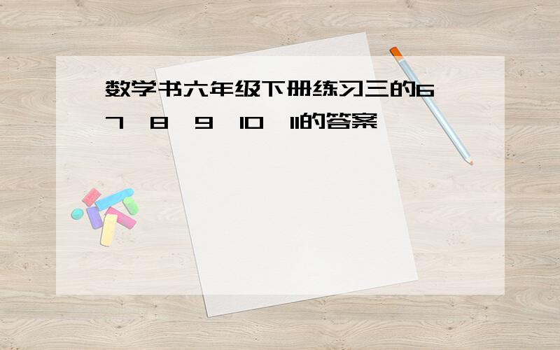 数学书六年级下册练习三的6,7,8,9,10,11的答案