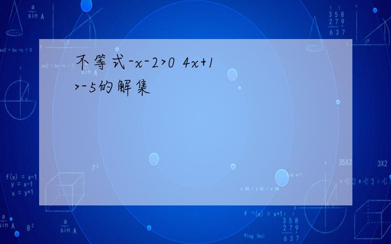 不等式-x-2>0 4x+1>-5的解集