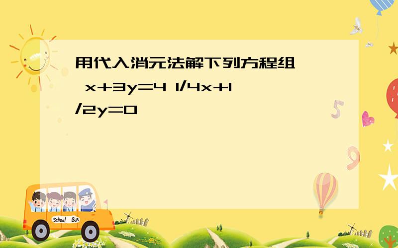 用代入消元法解下列方程组 ﹛ x+3y=4 1/4x+1/2y=0