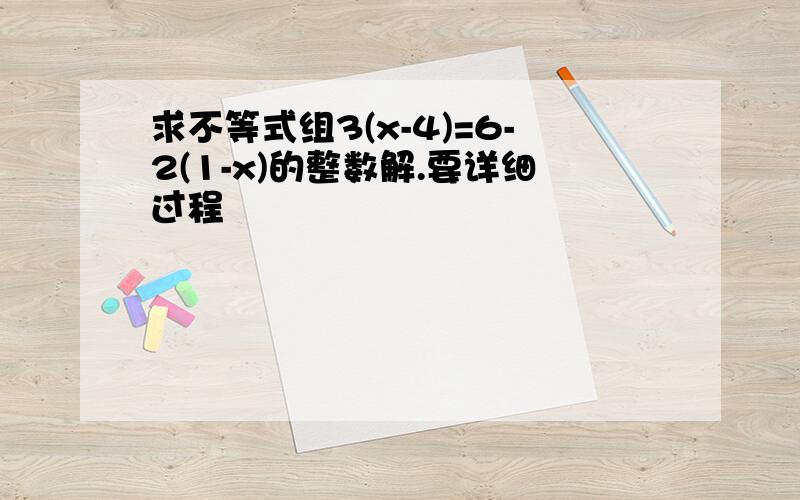 求不等式组3(x-4)=6-2(1-x)的整数解.要详细过程