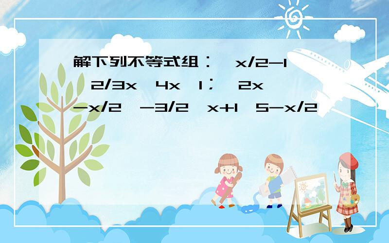 解下列不等式组：{x/2-1＜2/3x,4x≤1；{2x-x/2＜-3/2,x+1＞5-x/2