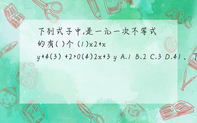 下列式子中,是一元一次不等式的有( )个 (1)x2+xy+4(3) +2>0(4)2x+3 y A.1 B.2 C.3 D.41、下列式子中,是一元一次不等式的有( )个(1)x2+xy+4(3) +2>0(4)2x+3 yA.1 B.2 C.3 D.4