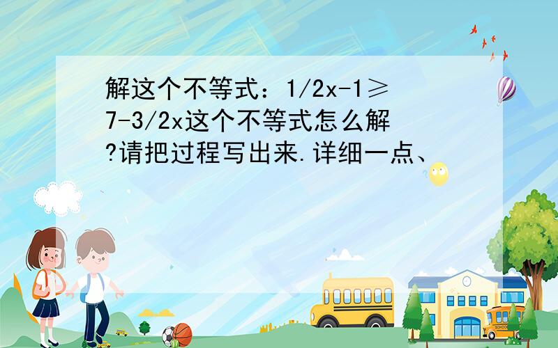 解这个不等式：1/2x-1≥7-3/2x这个不等式怎么解?请把过程写出来.详细一点、