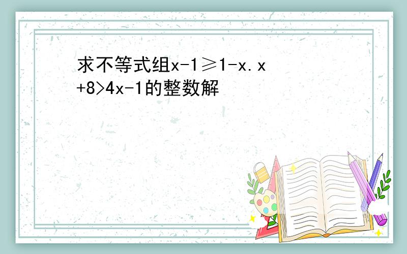 求不等式组x-1≥1-x.x+8>4x-1的整数解