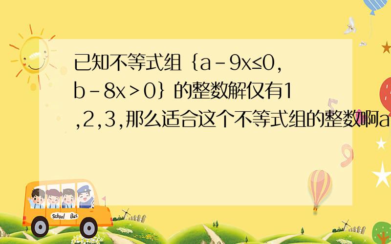 已知不等式组｛a-9x≤0,b-8x＞0｝的整数解仅有1,2,3,那么适合这个不等式组的整数啊a、b的有序数对（a,b)共有几对?要详解!