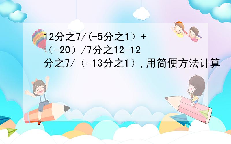 12分之7/(-5分之1）+（-20）/7分之12-12分之7/（-13分之1）,用简便方法计算