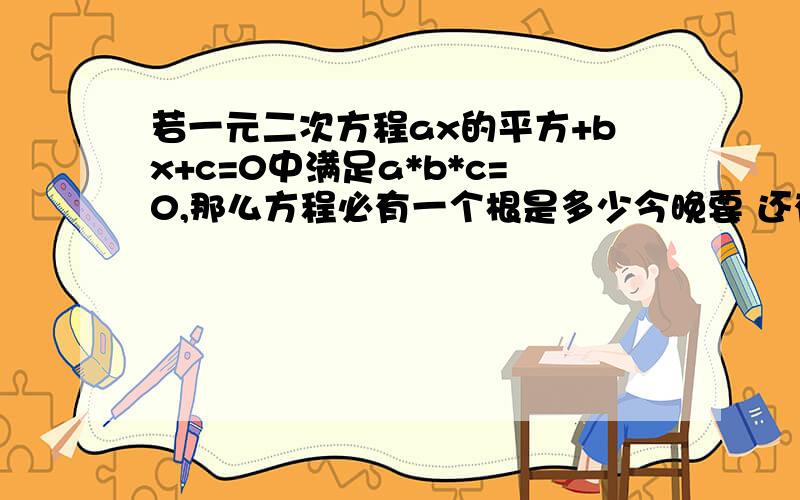 若一元二次方程ax的平方+bx+c=0中满足a*b*c=0,那么方程必有一个根是多少今晚要 还有详细的过程