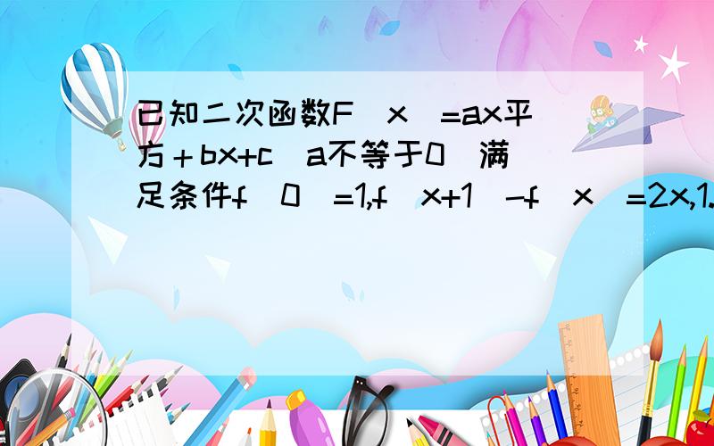 已知二次函数F(x)=ax平方＋bx+c(a不等于0)满足条件f(0)=1,f(x+1)-f(x)=2x,1.求f(x)的解析式；2.求f(x)在[-1,1]上的最大值和最小值