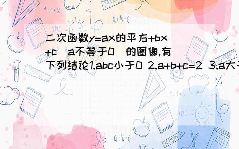 二次函数y=ax的平方+bx+c(a不等于0)的图像,有下列结论1.abc小于0 2.a+b+c=2 3.a大于1/2 4.b小于1其中真确的结论是哪几个？