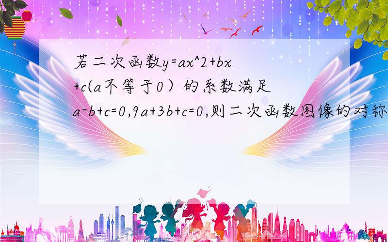 若二次函数y=ax^2+bx+c(a不等于0）的系数满足a-b+c=0,9a+3b+c=0,则二次函数图像的对称轴为?理由