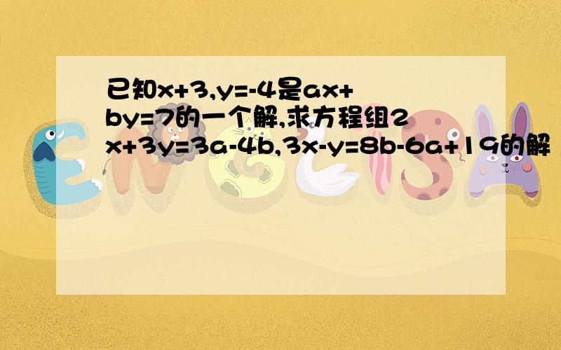 已知x+3,y=-4是ax+by=7的一个解,求方程组2x+3y=3a-4b,3x-y=8b-6a+19的解 急