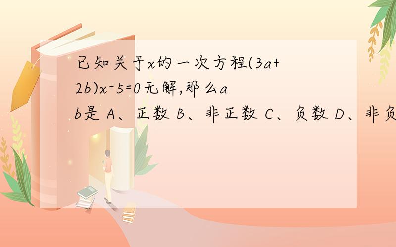 已知关于x的一次方程(3a+2b)x-5=0无解,那么ab是 A、正数 B、非正数 C、负数 D、非负数