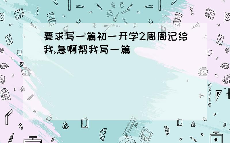 要求写一篇初一开学2周周记给我,急啊帮我写一篇