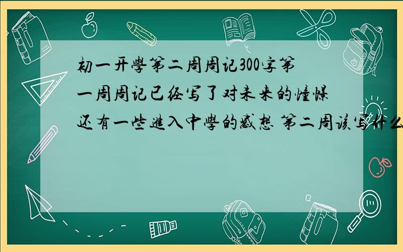 初一开学第二周周记300字第一周周记已经写了对未来的憧憬还有一些进入中学的感想 第二周该写什么呢?给提个醒最好有范文