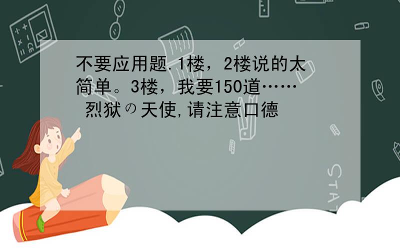 不要应用题.1楼，2楼说的太简单。3楼，我要150道…… 烈狱の天使,请注意口德