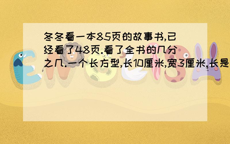 冬冬看一本85页的故事书,已经看了48页.看了全书的几分之几.一个长方型,长10厘米,宽3厘米.长是宽的几分之几,宽是长的几分之几