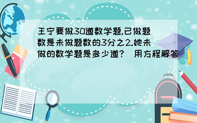 王宁要做30道数学题,已做题数是未做题数的3分之2.她未做的数学题是多少道?（用方程解答）