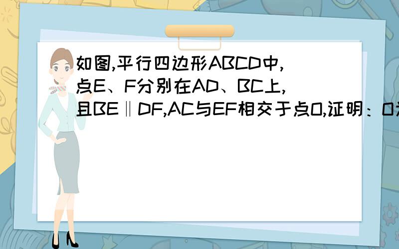 如图,平行四边形ABCD中,点E、F分别在AD、BC上,且BE‖DF,AC与EF相交于点O,证明：O为AC、EF