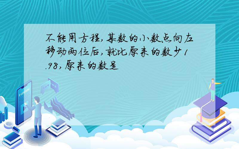 不能用方程,某数的小数点向左移动两位后,就比原来的数少1.98,原来的数是