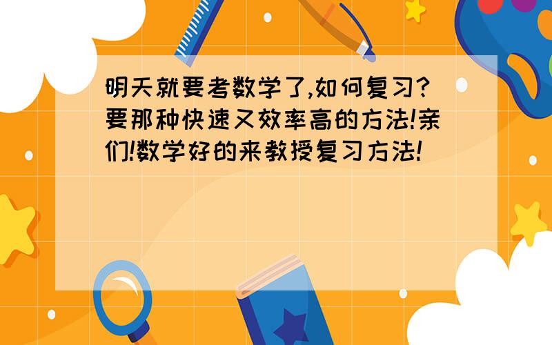 明天就要考数学了,如何复习?要那种快速又效率高的方法!亲们!数学好的来教授复习方法!