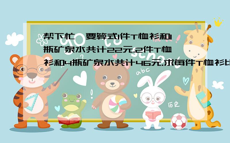 帮下忙,要算式1件T恤衫和1瓶矿泉水共计22元.2件T恤衫和4瓶矿泉水共计46元.求每件T恤衫比每瓶矿泉水贵多少元