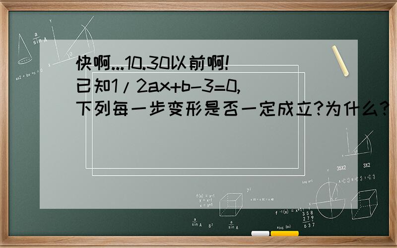 快啊...10.30以前啊!已知1/2ax+b-3=0,下列每一步变形是否一定成立?为什么?（1）1/2ax+b=3 （2）ax+2b-6=0 （3）1/6ax+b/3-1=0 （4）1/2x+b/a=3/a