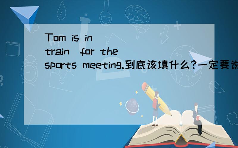 Tom is in ___(train)for the sports meeting.到底该填什么?一定要说明原因哦!谢啦.