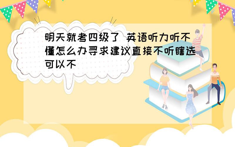 明天就考四级了 英语听力听不懂怎么办寻求建议直接不听瞎选可以不