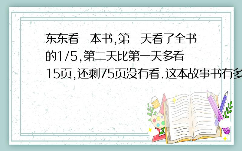 东东看一本书,第一天看了全书的1/5,第二天比第一天多看15页,还剩75页没有看.这本故事书有多少页?最好别用方程……