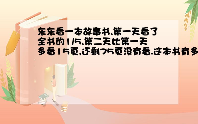 东东看一本故事书,第一天看了全书的1/5,第二天比第一天多看15页,还剩75页没有看.这本书有多少页方程和等量关系式